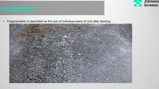 Fragmentation :
• Fragmentation is described as the size of individual piece of rock after blasting.
 