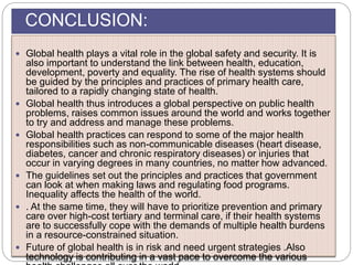 CONCLUSION:
 Global health plays a vital role in the global safety and security. It is
also important to understand the l...