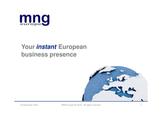 Your instant European
 business presence




10 December 2010   MNG Europe SA 2010 - All rights reserved   1
 