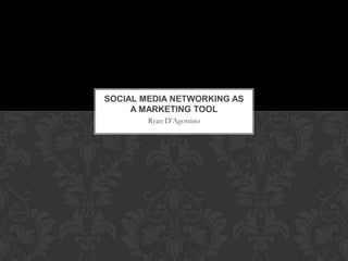 SOCIAL MEDIA NETWORKING AS
A MARKETING TOOL
Ryan D’Agostino

 