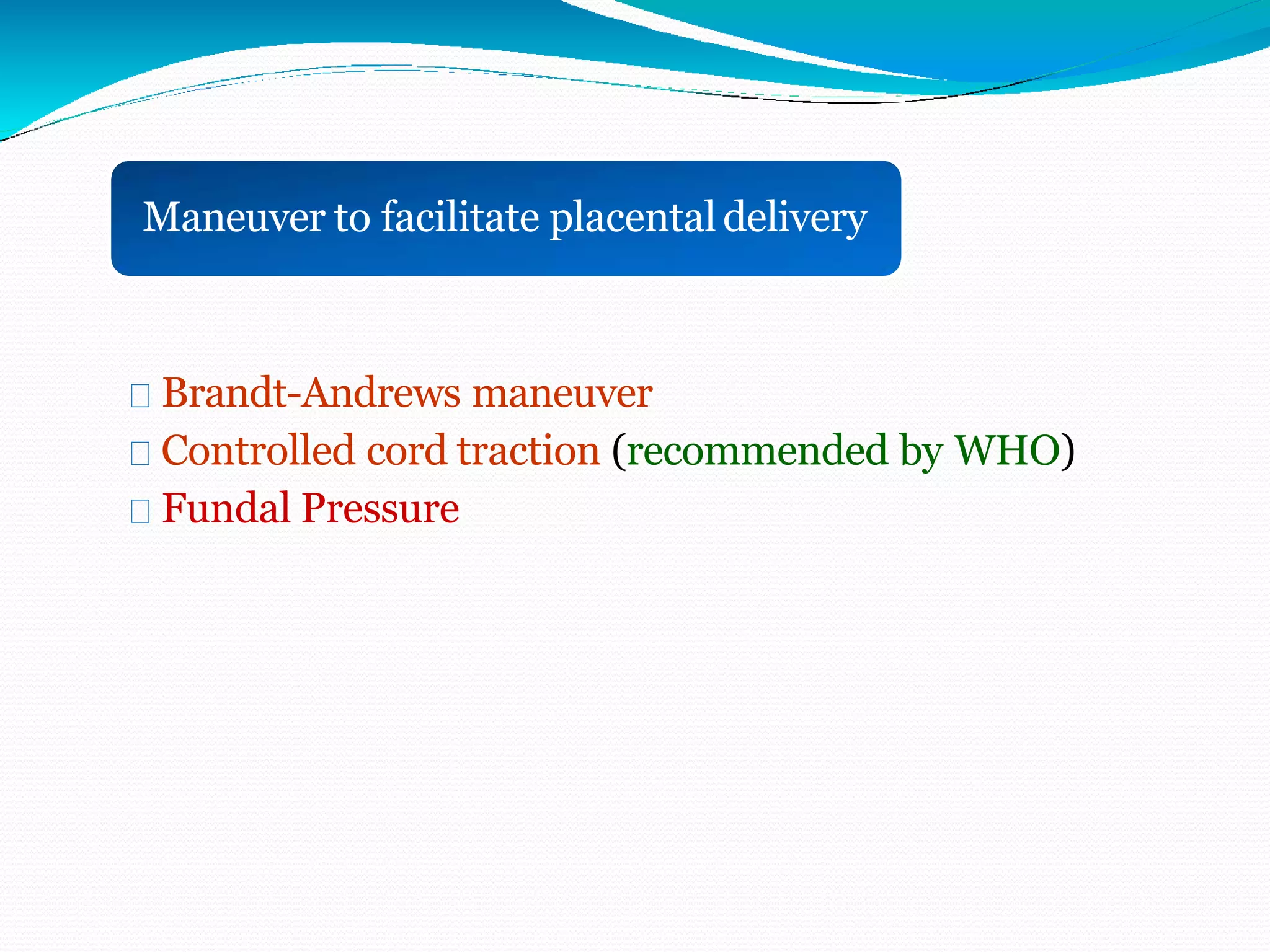 Maneuver to facilitate placentaldelivery
Brandt-Andrews maneuver
Controlled cord traction (recommended by WHO)
Fundal Pressure
 