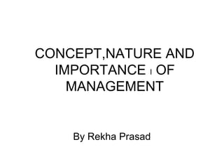 CONCEPT,NATURE AND
  IMPORTANCE I OF
    MANAGEMENT


    By Rekha Prasad
 