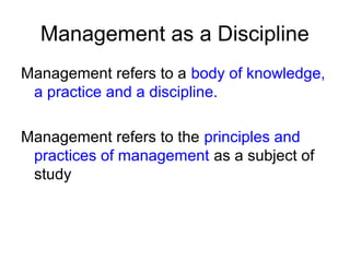 Management as a Discipline
Management refers to a body of knowledge,
 a practice and a discipline.

Management refers to the principles and
 practices of management as a subject of
 study
 