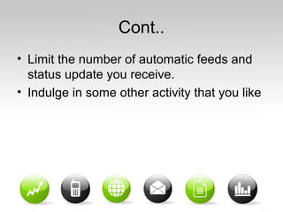 Cont..
• Limit the number of automatic feeds and
status update you receive.
• Indulge in some other activity that you like
 