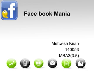 Face book Mania
Mehwish Kiran
140053
MBA3(3.5)
 