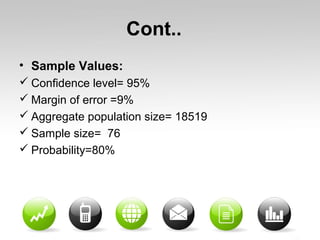 Cont..
• Sample Values:
 Confidence level= 95%
 Margin of error =9%
 Aggregate population size= 18519
 Sample size= 76
 Probability=80%
 