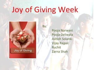 Joy of Giving Week By: Pooja Narwani Pooja Deliwala Ashish Solanki Vijay Rajpal Ruchit Zarna Shah 