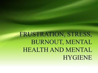 FRUSTRATION, STRESS,
BURNOUT, MENTAL
HEALTH AND MENTAL
HYGIENE

 
