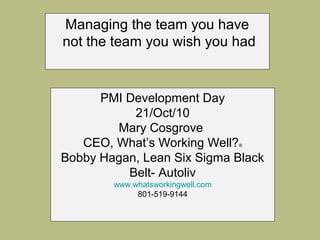 Managing the team you have
not the team you wish you had
PMI Development Day
21/Oct/10
Mary Cosgrove
CEO, What’s Working Well?®
Bobby Hagan, Lean Six Sigma Black
Belt- Autoliv
www.whatsworkingwell.com
801-519-9144
 