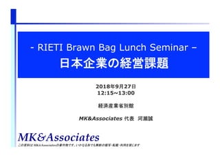 MK&Associates
1
- RIETI Brawn Bag Lunch Seminar –
日本企業の経営課題	
2018年9月27日
12:15~13:00
経済産業省別館
MK&Associates 代表　河瀬誠
MK&Associatesこの資料は MK&Associatesの著作物です。いかなる形でも無断の複写・転載・利用を禁じます	
 