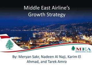 Middle East Airline’s
Growth Strategy
By: Meryan Sakr, Nadeen Al Naji, Karim El
Ahmad, and Tarek Amro
 