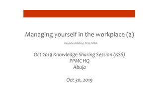 Managing yourself in the workplace (2)
Kayode Adebiyi, FCA, MBA
Oct 2019 Knowledge Sharing Session (KSS)
PPMC HQ
Abuja
Oct 30, 2019
 