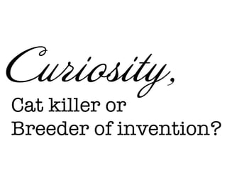 Cat killer or
Breeder of invention?
Curiosity,
 