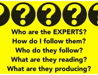 Who are the EXPERTS?
How do I follow them?
Who do they follow?
What are they reading?
What are they producing?
? ?? ??
 