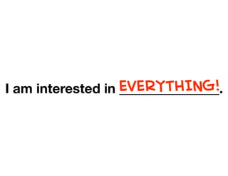 I am interested in _______________.EVERYTHING!
 