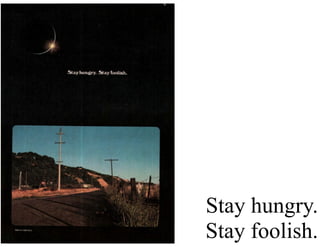 Stay hungry.
Stay foolish.
 