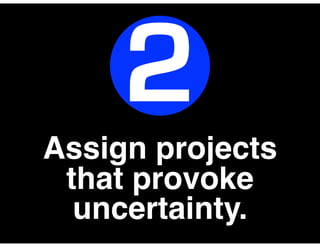 Assign projects
that provoke
uncertainty.
2
 