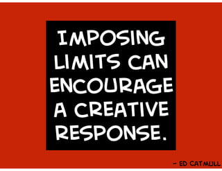 Imposing
limits can
encourage
a creative
response.
- Ed CatmUll
 