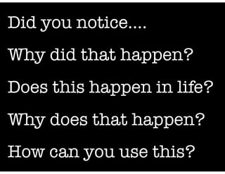Did you notice….
Why did that happen?
Does this happen in life?
Why does that happen?
How can you use this?
 