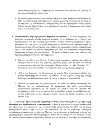 (ζπκπεξηιακβαλνκέλεο ηεο επηηάρπλζεο ησλ δηαδηθαζηψλ γηα απνιχζεηο θαη ηε δίσμε ζε
          πεξηπηψζεηο παξάβαζεο θαζήθνληνο).

        Σσεδιαζμόρ μεζοππόθεζμων μεηαππςθμίζεων. Ωο πξψην βήκα, ε θπβέξλεζε ζα δηεπξχλεη ην
         ξφιν ηεο δηεπζχλνπζαο επηηξνπήο γηα ηελ θαηαπνιέκεζε ηεο θνξνδηαθπγήο πξνθεηκέλνπ
         λα επηβιέπεη ηηο κεζνπξφζεζκεο κεηαξξπζκίζεηο θαη ζα δεκηνπξγήζεη εηδηθέο νκάδεο
         δξάζεο γηα θάζε βαζηθή δξάζε ηεο κεηαξξχζκηζεο, κε ζηφρν ηε δηακφξθσζε ελφο ζρεδίνπ
         έσο ηα ηέιε Μαξηίνπ 2011.


      Μεηαξξπζκίζεηο ζηε δηαρείξηζε ησλ δεκόζησλ νηθνλνκηθώλ. Η βειηίσζε δηαρείξηζεο ησλ
       δεκφζησλ νηθνλνκηθψλ (ΓΓΟ) παξακέλεη αλαγθαία γηα ηε βειηίσζε ηεο εθηέιεζεο ηνπ
       πξνυπνινγηζκνχ θαη ηελ εμάιεηςε ηεο ζπαηάιεο. Μεηξψα αλάιεςεο ππνρξεψζεσλ έρνπλ
       εηζαρζεί ζε φιεο ηνπο θνξείο ηεο γεληθήο θπβέξλεζεο ην Ννέκβξην θαη ε θπβέξλεζε άξρηζε λα
       δεκνζηεχεη κεληαίεο εθζέζεηο ζρεηηθά κε ηηο δαπάλεο ζε ηακεηαθή βάζε θαη ηηο ιεμηπξφζεζκεο
       νθεηιέο ησλ θνξέσλ ηεο γεληθήο θπβέξλεζεο (θαη ζηηο δχν πεξηπηψζεηο επηηπγράλνληαο
       δηαξζξσηηθά νξφζεκα ηνπ πξνγξάκκαηνο). Σα επφκελα βήκαηα ζηνπο ηξεηο ππιψλεο ηνπ
       πξνγξάκκαηφο κεηαξξπζκίζεψλ πεξηιακβάλνπλ:

        Δνίζσςζη ηος ελέγσος ηων δαπανών. Θα δηνξίζνπκε νηθνλνκηθνχο επηζεσξεηέο ζε φια ηα
         ππνπξγεία θαη ζε φινπο ηνπο κεγάινπο δεκφζηνπο θνξείο, πνπ ζα έρνπλ ηελ επζχλε
         πξαγκαηνπνίεζεο ζσζηψλ δεκνζηνλνκηθψλ ειέγρσλ (κέρξη ηα ηέιε Μαξηίνπ 2011).
         Πξνηείλνπκε απηφ λα απνηειέζεη έλα λέν δηαξζξσηηθφ νξφζεκν ηνπ πξνγξάκκαηνο.

        Αύξηζη ηηρ διαθάνειαρ. Θα δεκνζηεχνπκε ζε κεληαία βάζε ελνπνηεκέλεο εθζέζεηο ηεο
         γεληθήο θπβέξλεζεο γηα ηα έζνδα, ηηο δαπάλεο θαη ηηο πιεξσκέο εληφο ηεο γεληθήο
         θπβέξλεζεο γηα θάζε επηκέξνπο ηνκέα ηεο (αξρήο γελνκέλεο ην Μάξηην 2011).

        Βεληίωζη ηηρ καηάπηιζηρ ηος πποϋπολογιζμού. Με βάζε ηελ έθζεζε ζηξαηεγηθήο ηνπ
         Μαξηίνπ γηα ηνλ πξνυπνινγηζκφ, ζα εηνηκάζνπκε κία πιήξε κεζνπξφζεζκε
         δεκνζηνλνκηθή ζηξαηεγηθή γηα ηελ πεξίνδν 2012-2014 ε νπνία ζα θαηαηεζεί ζην
         θνηλνβνχιην ην Μάην. Απηή ε ζηξαηεγηθή ζα πεξηιακβάλεη ζηφρνπο γηα ηα ειιείκκαηα ηεο
         γεληθήο θπβέξλεζεο θαη ησλ επηκέξνπο ηνκέσλ ηεο θαη ζα παξέρεη εθηηκήζεηο γηα ηα
         ζρεηηθά κέηξα.

11.    Αλακέλνπκε ηελ νινθιήξσζε ηεο ζπληαμηνδνηηθήο κεηαξξύζκηζεο ην 2011, κε ηελ πιήξε
πινπνίεζε ησλ πξνβιεπόκελσλ εμνηθνλνκήζεσλ. Η Δζληθή Αλαινγηζηηθή Αξρή ζα νινθιεξψζεη
ηελ αμηνιφγεζε ησλ επηπηψζεσλ ηεο ζπληαμηνδνηηθήο κεηαξξχζκηζεο ηνπ 2010 γηα ηα θχξηα
ζπληαμηνδνηηθά ηακεία κέρξη ην ηέινο ηνπ Γεθεκβξίνπ θαη γηα ηα κεγαιχηεξα επηθνπξηθά
ζπληαμηνδνηηθά ηακεία κέρξη ην ηέινο ηνπ Μαξηίνπ (θαη πξνηείλνπκε ην δηαζξσηηθφ νξφζεκν ηνπ
πξνγξάκκαηνο λα κεηαθηλεζεί ζην ηέινο Μαξηίνπ). Γηα λα δηαζθαιίζνπκε φηη ηφζν ηα θχξηα φζν θαη
ηα επηθνπξηθά ζπληαμηνδνηηθά ηακεία είλαη βηψζηκα (κε ηελ αχμεζε ηεο ζπλνιηθήο ζπληαμηνδνηηθήο


                                               10
 