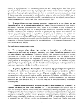 δαπάλεο λα πεξηνξίδεηαη ζηηο 2½ πνζνζηηαίεο κνλάδεο ηνπ ΑΔΠ γηα ηελ πεξίνδν 2009-2060) έρνπκε
ήδε δεζκεπζεί λα πξνζαξκφζνπκε ηηο παξακέηξνπο ηνπ θχξηνπ ζπληαμηνδνηηθνχ ζπζηήκαηνο εάλ
ρξεηαζηεί θαη ζα κεηαξξπζκίζνπκε ζε μερσξηζηή βάζε ηα επηθνπξηθά ηακεία θαη ηα ηακεία πξφλνηαο.
Οη φπνηεο αλαγθαίεο πξνζαξκνγέο ζα νινθιεξσζνχλ κέρξη ην ηέινο ηνπ Ινπλίνπ 2011 θαη ζα
πινπνηεζνχλ φρη αξγφηεξα απφ ην ηέινο ηνπ 2011, ζε δηαβνχιεπζε κε ηνπο εηδηθνχο απφ ην Σακείν,
ηελ Δπξσπατθή Δπηηξνπή θαη ηελ ΔΚΣ, φπσο πξνβιέπεηαη ζην Ν. 3863.

12.    Ζ ρξεκαηνδόηεζε ηνπ πξνγξάκκαηνο παξακέλεη ελαξκνληζκέλε κε ηηο αλάγθεο καο θαη
πινπνηνύκε κέηξα γηα ηε δηαζθάιηζε επηπξόζζεησλ πόξσλ. Πξαγκαηνπνηήζακε επηηπρψο κεληαίεο
δεκνπξαζίεο γηα έληνθα γξακκάηηα ηξηψλ θαη έμη κελψλ κε ηηο απνδφζεηο λα είλαη βειηησκέλεο ζε
ζρέζε κε απηέο πνπ είρακε πξηλ απφ ην πξφγξακκα θαη αλαλεσκέλν ελδηαθέξνλ απφ ηνπο μέλνπο
επελδπηέο. ΢θνπεχνπκε λα απμήζνπκε ζηαδηαθά ην κέγεζνο θαη ηε δηάξθεηα ησλ εθδφζεσλ ησλ
εληφθσλ γξακκαηίσλ καο, αλάινγα κε ηηο ζπλζήθεο ηεο αγνξάο, θαη λα εθδψζνπκε έλα νκφινγν πνπ
λα απεπζχλεηαη ζηνπο απφδεκνπο Έιιελεο. Δπηπξφζζεηα, αλαπηχζζνπκε έλα αλαιπηηθφ ζρέδην γηα ηελ
πψιεζε θάπνησλ θξαηηθψλ πεξηνπζηαθψλ ζηνηρείσλ (αλαιχεηαη παξαθάησ). Με απηνχο ηνπο πφξνπο
ζηνρεχνπκε λα δεκηνπξγήζνπκε ζηαδηαθά έλα ηακεηαθφ ππφινηπν 10 δηο επξψ πνπ ζα ρξεζηκεχζεη σο
απνζεκαηηθφ έθηαθηεο αλάγθεο.

Πνιηηηθέο ρξεκαηννηθνλνκηθνύ ηνκέα

13.   Σν πξόγξακκα κέρξη ζήκεξα έρεη επηηύρεη λα δηαηεξήζεη ηε ζηαζεξόηεηα ηνπ
ρξεκαηνπηζησηηθνύ ηνκέα θαη ε πξνζνρή παξακέλεη ζηελ πιήξε δηαζθάιηζε ηεο ξεπζηόηεηαο
θαη θεξεγγπόηεηαο ηνπ ζπζηήκαηνο. Οη ηδησηηθέο ηξάπεδεο είραλ πξφζθαηα επηηπρία ζηελ άληιεζε
θεθαιαίσλ απφ ηηο αγνξέο. Αλ θαη ην ζχζηεκα παξακέλεη ππφ πίεζε ιφγσ ηεο αχμεζεο ησλ κε
εμππεξεηνχκελσλ δαλείσλ θαη ησλ ηξερνπζψλ δεκηψλ, ηα θεθάιαηα ησλ ηξαπεδψλ παξακέλνπλ
πιήξσο επαξθή. Η πξφθιεζε είλαη λα βνεζεζνχλ νη ηξάπεδεο ζηε κείσζε ηνπ παζεηηθφ ηνπο θαηά
ηξφπν εχξπζκν θαη κε ηέηνην ξπζκφ πνπ δελ ζα επηδεηλψζεη ηελ χθεζε θαη λα δηαζθαιηζηεί φηη νη
κεραληζκνί θεθαιαηαθήο ζηήξημεο είλαη πιήξσο ιεηηνπξγηθνί.

14.    H ηξάπεδα ηεο Διιάδνο ζα ζπλερίζεη λα δηαζθαιίδεη ηελ ξεπζηόηεηα ηνπ ηξαπεδηθνύ
ζπζηήκαηνο. Η λνκνζεζία πνπ επηηξέπεη κία λέα δφζε θξαηηθά εγγπεκέλσλ ηξαπεδηθψλ νκνιφγσλ
ςεθίζηεθε ζην ηέινο ηνπ Απγνχζηνπ θαη νη ειιεληθέο ηξάπεδεο είλαη ηψξα ζε ζέζε λα
ρξεζηκνπνηήζνπλ, εάλ ρξεηαζηεί, απηά ηα επηπιένλ ρξεφγξαθα. Η Σξάπεδα ηεο Διιάδνο, ζε ζηελή
ζπλεξγαζία κε ηελ ΔΚΣ ζα ζπλερίζεη λα επηηεξεί ζηελά ηε ζέζε ξεπζηφηεηαο ηνπ ηξαπεδηθνχ
ζπζηήκαηνο θαη είλαη έηνηκε λα ιάβεη ηα θαηάιιεια κέηξα γηα ηε δηαηήξεζε επαξθνχο ξεπζηφηεηαο
ηνπ ζπζηήκαηνο.

15.    Σν ηακείν ρξεκαηνπηζησηηθήο ζηαζεξόηεηαο (ΣΥ΢) είλαη δηαζέζηκν γηα λα ζηεξίμεη ην
θεθάιαην ησλ ηξαπεδώλ, όπνπ θξηζεί αλαγθαίν. Σν ΣΥ΢ ζα είλαη επαξθψο ζηειερσκέλν κέρξη ην
ηέινο ηνπ Ιαλνπαξίνπ 2011 θαη γηα λα δηεπθνιπλζεί απηφ ζα γίλνπλ πξνζαξκνγέο ζηνπο φξνπο θαη ηηο
ζπλζήθεο εξγαζίαο. Σν ζπλνιηθφ χςνο ησλ θεθαιαίσλ ηνπ ΣΥ΢, πνπ αλέξρεηαη ζε 10 δηο επξψ, είλαη
επαξθέο γηα λα ζηεξηρζεί ε ζηαζεξφηεηα ηνπ ρξεκαηνπηζησηηθνχ ζπζηήκαηνο. Με βάζε ηηο ηξέρνπζεο
πξνβιέςεηο, νη ηξάπεδεο δελ αλακέλεηαη λα πξνζηξέμνπλ ζην ΣΥ΢ ζην άκεζν κέιινλ. Αλαθνξηθά κε
ηε ρξεκαηνδφηεζε ηνπ ΣΥ΢, έρεη αλνηρζεί έλαο ινγαξηαζκφο ζηελ Σξάπεδα ηεο Διιάδνο ζηνλ νπνίν

                                              11
 