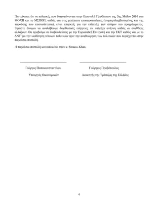 Πηζηεχνπκε φηη νη πνιηηηθέο πνπ δηαηππψλνληαη ζηελ Δπηζηνιή Πξνζέζεσλ ηεο 3εο Μαΐνπ 2010 ηνπ
ΜΟΥΠ θαη ην Μ΢ΠΟΠ, θαζψο θαη ζηηο κεηέπεηηα επηθαηξνπνηήζεηο (ζπκπεξηιακβαλνκέλεο θαη ηεο
παξνχζεο πνπ επηζπλάπηεηαη), είλαη επαξθείο γηα ηελ επίηεπμε ησλ ζηφρσλ ηνπ πξνγξάκκαηνο.
Δίκαζηε έηνηκνη λα αλαιάβνπκε δηνξζσηηθέο ελέξγεηεο αλ ππάξμεη αλάγθε θαζψο νη ζπλζήθεο
αιιάδνπλ. Θα πξνβνχκε ζε δηαβνπιεχζεηο κε ηελ Δπξσπατθή Δπηηξνπή θαη ηελ ΔΚΣ θαζψο θαη κε ην
ΓΝΣ γηα ηελ πηνζέηεζε ηέηνησλ πνιηηηθψλ πξηλ ηελ αλαζεψξεζε ησλ πνιηηηθψλ πνπ πεξηέρνληαη ζηελ
παξνχζα επηζηνιή.

Η παξνχζα επηζηνιή θνηλνπνηείηαη ζηνλ θ. Strauss-Khan.



    ______________________________               ______________________________

        Γηψξγνο Παπαθσλζηαληίλνπ                         Γεψξγηνο Πξνβφπνπινο

          Τπνπξγφο Οηθνλνκηθψλ                     Γηνηθεηήο ηεο Σξάπεδαο ηεο Διιάδνο




                                               4
 