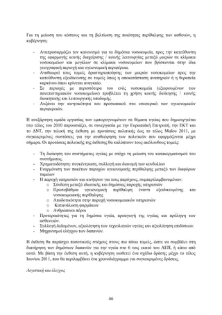 Γηα ηε κείσζε ηνπ θφζηνπο θαη ηε βειηίσζε ηεο πνηφηεηαο πεξίζαιςεο ησλ αζζελψλ, ε
θπβέξλεζε:

   -   Αλαπξνζαξκφδεη ηνλ θαλνληζκφ γηα ηα δεκφζηα λνζνθνκεία, πξνο ηελ θαηεχζπλζε
       ηεο εθαξκνγήο θνηλήο δηαρείξηζεο / θνηλήο ιεηηνπξγίαο κεηαμχ κηθξψλ ζε θιίκαθα
       λνζνθνκείσλ θαη κεγάισλ ζε θιίκαθα λνζνθνκείσλ πνπ βξίζθνληαη ζηελ ίδηα
       γεσγξαθηθή πεξηνρή θαη πγεηνλνκηθή πεξηθέξεηα.
   -   Αλαζεσξεί ηνπο ηνκείο δξαζηεξηνπνίεζεο ησλ κηθξψλ λνζνθνκείσλ πξνο ηελ
       θαηεχζπλζε εμεηδίθεπζεο ζε ηνκείο φπσο ε απνθαηάζηαζε αλαπεξηψλ ή ε ζεξαπεία
       θαξθίλνπ φπνπ θξίλεηαη αλαγθαίν.
   -   ΢ε πεξηνρέο κε πεξηζζφηεξα ηνπ ελφο λνζνθνκεία (εμαηξνπκέλσλ ησλ
       παλεπηζηεκηαθψλ λνζνθνκείσλ) πξνβιέπεη ηε ρξήζε θνηλήο δηνίθεζεο / θνηλήο
       δηνηθεηηθήο θαη ιεηηνπξγηθήο ππνδνκήο.
   -   Απμάλεη ηελ θηλεηηθφηεηα ηνπ πξνζσπηθνχ ζην εζσηεξηθφ ησλ πγεηνλνκηθψλ
       πεξηθεξεηψλ.

Η αλεμάξηεηε νκάδα εξγαζίαο ησλ εκπεηξνγλσκφλσλ ζε ζέκαηα πγείαο πνπ δεκηνπξγείηαη
ζην ηέινο ηνπ 2010 παξνπζηάδεη, ζε ζπλεξγαζία κε ηελ Δπξσπατθή Δπηηξνπή, ηελ ΔΚΣ θαη
ην ΓΝΣ, ηελ ηειηθή ηεο έθζεζε κε πξνηάζεηο πνιηηηθήο έσο ην ηέινο Μαΐνπ 2011, κε
ζπγθεθξηκέλεο ζπζηάζεηο γηα ηελ αλαζεψξεζε ησλ πνιηηηθψλ πνπ εθαξκφδνληαη κέρξη
ζήκεξα. Οη πξνηάζεηο πνιηηηθήο ηεο έθζεζεο ζα θαιχπηνπλ ηνπο αθφινπζνπο ηνκείο:

   -   Σε δηνίθεζε ηνπ ζπζηήκαηνο πγείαο κε ζηφρν ηε κείσζε ηνπ θαηαθεξκαηηζκνχ ηνπ
       ζπζηήκαηνο.
   -   Υξεκαηνδφηεζε: ζπγθέληξσζε, ζπιινγή θαη δηαλνκή ησλ θνλδπιίσλ
   -   Δλαξκφληζε ησλ παθέησλ παξνρψλ πγεηνλνκηθήο πεξίζαιςεο κεηαμχ ησλ δηαθφξσλ
       ηακείσλ
   -   Η παξνρή ππεξεζηψλ θαη θηλήηξσλ γηα ηνπο παξφρνπο, ζπκπεξηιακβαλνκέλσλ:
          o ΢χλδεζε κεηαμχ ηδησηηθήο θαη δεκφζηαο παξνρήο ππεξεζηψλ
          o Πξσηνβάζκηα πγεηνλνκηθή πεξίζαιςε έλαληη εμεηδηθεπκέλεο θαη
              λνζνθνκεηαθήο πεξίζαιςεο
          o Απνδνηηθφηεηα ζηελ παξνρή λνζνθνκεηαθψλ ππεξεζηψλ
          o Καηαλάισζε θαξκάθσλ
          o Αλζξψπηλνη πφξνη
   -   Πξνηεξαηφηεηεο γηα ηε δεκφζηα πγεία, πξναγσγή ηεο πγείαο θαη πξφιεςε ησλ
       αζζελεηψλ.
   -   ΢πιινγή δεδνκέλσλ, αμηνιφγεζε ησλ ηερλνινγηψλ πγείαο θαη αμηνιφγεζε επηδφζεσλ.
   -   Μεραληζκνί ειέγρνπ ησλ δαπαλψλ.

Η έθζεζε ζα παξάζρεη πνζνηηθνχο ζηφρνπο ζηνπο πην πάλσ ηνκείο, ψζηε λα ζπκβάιεη ζηε
δηαηήξεζε ησλ δεκφζησλ δαπαλψλ γηα ηελ πγεία ζην 6 ηνηο εθαηφ ηνπ ΑΔΠ, ή θάησ απφ
απηφ. Με βάζε ηελ έθζεζε απηή, ε θπβέξλεζε πηνζεηεί έλα ζρέδην δξάζεο κέρξη ην ηέινο
Ινπλίνπ 2011, πνπ ζα πεξηιακβάλεη έλα ρξνλνδηάγξακκα γηα ζπγθεθξηκέλεο δξάζεηο.

Λογιζηική και έλεγσορ




                                         46
 