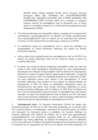 ΜΔΣΡΟ, ΔΘΔΛ, Η΢ΑΠ, ΗΛΠΑΠ, ΣΡΑΜ, ΔΛΓΑ, Διιεληθά Ακπληηθά
              ΢πζηήκαηα ΑΒΔΔ, Ο΢Δ, ΣΡΑΙΝΟ΢Δ ΔΡΣ, ΗΛΔΚΣΡΟΜΗΥΑΝΙΚΗ
              ΚΤΜΗ΢ ΔΠΔ, ΟΠΔΚΔΠΔ, ΚΔΔΛΠΝΟ, ΔΟΣ, ΔΣΔΡΠ΢, ΚΟΙΝΩΝΙΑ ΣΗ΢
              ΠΛΗΡΟΦΟΡΙΑ΢ ΢ΣΗΝ ΔΛΛΑΓΑ, ΜΟΓ Α.Δ.). Αλαθνξέο ζε επηκέξνπο
              εηαηξείεο λννχληαη φηη πεξηιακβάλνπλ φιεο ηηο ζπγαηξηθέο ηνπο, νη νπνίεο
              πξέπεη λα ελνπνηεζνχλ ζχκθσλα κε ηα δηεζλή πξφηππα ρξεκαηννηθνλνκηθήο
              πιεξνθφξεζεο (ΓΠΥΠ).

      Σελ ηνπηθή απηνδηνίθεζε πνπ πεξηιακβάλεη δήκνπο, λνκαξρίεο θαη ηηο πεξηθεξεηαθέο
       απηνδηνηθήζεηο, ζπκπεξηιακβαλνκέλσλ ησλ βαζηθψλ θαη εηδηθψλ πξνυπνινγηζκψλ
       ηνπο, ζπκπεξηιακβαλνκέλσλ φισλ ησλ θνξέσλ θαη ησλ νξγαληζκψλ πνπ ππάγνληαη
       ζε απηνχο, νη νπνίνη ηαμηλνκνχληαη σο ηνπηθέο αξρέο, ζχκθσλα κε ην ESA95.

      Σα αζθαιηζηηθά ηακεία πνπ πεξηιακβάλνπλ φια ηα ηακεία πνπ ηδξχζεθαλ θαη
       θαηαρσξήζεθαλ σο Σακεία Κνηλσληθήο Αζθάιηζεο ζηα κεηξψα ηεο Δζληθήο
       ΢ηαηηζηηθήο Τπεξεζίαο.

      Άιινπο θνξείο εθηφο πξνυπνινγηζκνχ πνπ πεξηιακβάλνληαη απφ ηελ ΔΛ΢ΣΑΣ ζην
       πιαίζην ηεο γεληθήο θπβέξλεζεο, αιιά πνπ δελ ινγίδνληαη αθφκα σο κέξνο ηεο
       θεληξηθήο θπβέξλεζεο.

      Ο νξηζκφο ηεο γεληθήο (θεληξηθήο) θπβέξλεζεο πεξηιακβάλεη επίζεο θαη ηπρφλ λέα
       ηακεία, ή άιια εηδηθά πξνγξάκκαηα πξνυπνινγηζκνχ θαη εθηφο πξνυπνινγηζκνχ
       πξνγξάκκαηα πνπ ελδέρεηαη λα δεκηνπξγεζνχλ θαηά ηελ δηάξθεηα ηνπ πξνγξάκκαηνο
       πξνθεηκέλνπ λα θέξνπλ ζε πέξαο ελέξγεηεο δεκνζηνλνκηθνχ ραξαθηήξα. Οη αξρέο ζα
       ελεκεξψλνπλ ακέζσο ην ΓΝΣ, ηελ Δπξσπατθή Δπηηξνπή θαη ην πξνζσπηθφ ηεο ΔΚΣ
       γηα ηπρφλ δεκηνπξγία ηέηνησλ λέσλ ηακείσλ ή θαη πξνγξακκάησλ. Η γεληθή
       (θεληξηθή) θπβέξλεζε, φπσο κεηξάηαη γηα ηνπο ζθνπνχο ηεο παξαθνινχζεζεο ηνπ
       πξνγξάκκαηνο ην 2010, δελ πξέπεη λα πεξηιακβάλεη νηθνλνκηθνχο θνξείο πνπ
       αλαηαμηλνκνχληαη απφ θνξείο εθηφο γεληθήο (θεληξηθήο) θπβέξλεζεο ζε θνξείο
       γεληθήο (θεληξηθήο) θπβέξλεζεο θαηά ηε δηάξθεηα ηνπ 2010. Καηά ηε δηάξθεηα ηνπ
       2011, ηέηνηνη αλαηαμηλνκεζέληεο θνξείο ζα πξέπεη λα πεξηιακβάλνληαη, φπσο νξίδεηαη
       θαησηέξσ. Οη θνξείο πνπ αλαηαμηλνκνχληαη θαηά ηε δηάξθεηα ηνπ 2011 απφ θνξείο
       εθηφο γεληθήο (θεληξηθήο) θπβέξλεζεο ζε θνξείο γεληθήο (θεληξηθήο) θπβέξλεζεο ζα
       απνθιείνληαη απφ ηελ παξαθνινχζεζε ηνπ πξνγξάκκαηνο γηα ην 2011.

4.      Τπνζηεξηθηηθό πιηθό : Σν Τπνπξγείν Οηθνλνκηθψλ (Τπ.Οηθ.) ζα παξέρεη ζηελ
Δπξσπατθή επηηξνπή, ηελ ΔΚΣ θαη ην ΓΝΣ αλαιπηηθέο πιεξνθνξίεο γηα ηα κεληαία έζνδα
θαη ηηο κεληαίεο δαπάλεο, ηηο απνπιεξσκέο εζσηεξηθνχ θαη εμσηεξηθνχ ρξένπο, ηελ έθδνζε
λένπ εζσηεξηθνχ θαη εμσηεξηθνχ ρξένπο, ηηο κεηαβνιέο ζηα ηακεηαθά δηαζέζηκα ηεο
θεληξηθήο θπβέξλεζεο ζηελ Σξάπεδα ηεο Διιάδνο, φια ηα άιια κέζα ρξεκαηνδφηεζεο
ζπκπεξηιακβαλνκέλσλ ησλ ζπλαιιαγψλ θεθαιαίνπ θαζψο θαη ησλ θαζπζηεξνχκελσλ
ππνρξεψζεσλ ηεο γεληθήο θπβέξλεζεο. Σα δεδνκέλα ζα παξέρνληαη κέζα ζε 4 εβδνκάδεο
κεηά ην ηέινο θάζε κήλα. Η Σξάπεδα ηεο Διιάδνο ζα παξέρεη αλαιπηηθά κεληαία ζηνηρεία γηα
ην ελεξγεηηθφ θαη ηηο ππνρξεψζεηο ησλ ΟΣΑ θαη ησλ ηακείσλ θνηλσληθήο αζθάιηζεο, ηνπ



                                           58
 