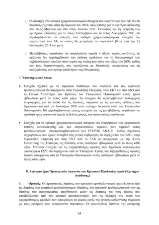 o Οη αιιαγέο ζηα θαζαξά ρξεκαηννηθνλνκηθά ζηνηρεία ηνπ ελεξγεηηθνχ ησλ ΓΔ δελ ζα
      ζπλππνινγίδνληαη θαηά ηε δηάξθεηα ηνπ 2010, φπσο επίζεο γηα ηα θξηηήξηα απφδνζεο
      ζην ηέινο Μαξηίνπ θαη ζην ηέινο Ινπλίνπ 2011. Δληνχηνηο γηα ηε κέηξεζε ησλ
      θξηηήξησλ απφδνζεο γηα ην ηέινο ΢επηεκβξίνπ θαη ην ηέινο Γεθεκβξίνπ 2011, ζα
      πεξηιακβάλνληαη νη αιιαγέο ζηα θαζαξά ρξεκαηννηθνλνκηθά ζηνηρεία ηνπ
      ελεξγεηηθνχ ησλ ΓΔ, νη νπνίεο ζα κεηξψληαη ζε ζσξεπηηθή βάζε απφ ηελ 1ε
      Ιαλνπαξίνπ 2011 θαη κεηά.

    o Μεηαβηβάζεηο θεθαιαίσλ ζε αζθαιηζηηθά ηακεία ή άιινπ θνξείο νληφηεηεο ζε
      νκφινγα δελ πεξηιακβάλνπλ ηελ έθδνζε νκνιφγσλ γηα ην δηαθαλνληζκφ ησλ
      ιεμηπξφζεζκσλ νθεηιψλ ζηνλ ηνκέα ηεο πγείαο πνπ έγηλε ζην ηέινο ηνπ 2009, θαζψο
      θαη ηνπο δηαθαλνληζκνχο πνπ ζρεηίδνληαη κε δηθαζηηθέο ππνρξεψζεηο θαη ηηο
      απνδεκίσζεηο ησλ πξψελ ππαιιήισλ ηεο Οιπκπηαθήο.

7. Τπνζηεξηθηηθό πιηθό

   ΢ηνηρεία ζρεηηθά κε ηα ηακεηαθά δηαζέζηκα ηνπ ηαθηηθνχ θαη ηνπ θξαηηθνχ
    πξνυπνινγηζκνχ ζα παξέρνληαη ζηελ Δπξσπατθή Δπηηξνπή, ζηελ ΔΚΣ θαη ζην ΓΝΣ απφ
    ην Γεληθφ Λνγηζηήξην ηνπ Κξάηνπο ηνπ Τπνπξγείνπ Οηθνλνκηθψλ εληφο ηξηψλ
    εβδνκάδσλ κεηά ην ηέινο θάζε κήλα. Σα ζηνηρεία ζα πεξηιακβάλνπλ ιεπηνκεξείο
    πιεξνθνξίεο γηα ηα έζνδα θαη ηηο δαπάλεο, ζχκθσλα κε ηηο κεληαίεο εθζέζεηο πνπ
    δεκνζηεχνληαη απφ ηνλ Ιαλνπάξην 2010 ζηνλ επίζεκν δηθηπαθφ ηφπν ηνπ Τπνπξγείνπ
    Οηθνλνκηθψλ. Θα πεξηιακβάλνληαη επίζεο ζηνηρεία γηα ηηο κεηαβηβάζεηο θεθαιαίσλ ζε
    νκφινγα πξνο θνηλσληθά ηακεία ή άιινπο θνξείο θαη θαηαπηψζεηο εγγπήζεσλ.

   ΢ηνηρεία γηα ηα θαζαξά ρξεκαηννηθνλνκηθά ζηνηρεία ηνπ ελεξγεηηθνχ ησλ νξγαληζκψλ
    ηνπηθήο απηνδηνίθεζεο θαη ησλ αζθαιηζηηθψλ ηακείσλ, ησλ ηακείσλ εθηφο
    πξνυπνινγηζκνχ ζπκπεξηιακβαλνκέλσλ ησλ ΔΣΔΡΠ΢, ΑΚΑΓΔ θαζψο δεκφζησλ
    επηρεηξήζεσλ πνπ έρνπλ εληαρζεί ζηε γεληθή θπβέξλεζε ζα παξέρνληαη ζην ΓΝΣ, ζηελ
    Δπξσπατθή Δπηηξνπή θαη ζηελ ΔΚΣ απφ ην ΓΛΚ ζε ζπλεξγαζία κε ηελ Γ/λζε
    ΢ηαηηζηηθήο ηεο Σξάπεδαο ηεο Διιάδνο εληφο ηεζζάξσλ εβδνκάδσλ κεηά ην ηέινο θάζε
    κήλα. Μεληαία ζηνηρεία γηα ηηο ιεμηπξφζεζκεο νθεηιέο ησλ δεκφζησλ λνζνθνκείσλ
    (λνζνθνκεία Δ΢Τ) ζα παξέρνληαη απφ ην Τπνπξγείν Τγείαο θαη ιεμηπξφζεζκεο νθεηιέο
    ινηπψλ ππνπξγείσλ απφ ην Τπνπξγείν Οηθνλνκηθψλ εληφο ηεζζάξσλ εβδνκάδσλ κεηά ην
    ηέινο θάζε κήλα.


     Β. Αλώηαην όξην Πξσηνγελώλ Γαπαλώλ ηνπ Κξαηηθνύ Πξνϋπνινγηζκνύ (Κξηηήξην
                                    Απόδνζεο)

8.     Οξηζκόο: Οη πξσηνγελείο δαπάλεο ηνπ θξαηηθνχ πξνυπνινγηζκνχ απνηεινχληαη απφ
ηηο δαπάλεο ηνπ θξαηηθνχ πξνυπνινγηζκνχ (δαπάλεο ηνπ ηαθηηθνχ πξνυπνινγηζκνχ ζπλ ηηο
δαπάλεο ηνπ πξνγξάκκαηνο επελδχζεσλ) κείνλ ηηο δαπάλεο γηα ηνπο ηφθνπο πνπ
θαηαβάιινληαη απφ ηνλ θξαηηθφ πξνυπνινγηζκφ, ζπλ ηηο αιιαγέο ζηα πνζά ησλ
ιεμηπξφζεζκσλ νθεηιψλ ησλ ππνπξγείσλ ζε θνξείο εθηφο ηεο γεληθήο θπβέξλεζεο ζχκθσλα
κε ηνπο νξηζκνχο πνπ αλαθέξνληαη παξαπάλσ. Οη πξσηνγελείο δαπάλεο ηεο θεληξηθήο

                                         64
 