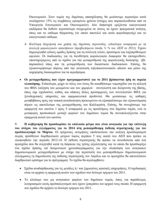 Οηθνλνκηθψλ. ΢ηνλ ηνκέα ηεο δεκφζηαο απαζρφιεζεο ζα κεηψζνπκε πεξαηηέξσ θαηά
          ηνπιάρηζηνλ 15% ηηο ζπκβάζεηο νξηζκέλνπ ρξφλνπ (ζηφρνο πνπ παξαθνινπζείηαη απφ ηα
          Τπνπξγεία Δζσηεξηθψλ θαη Οηθνλνκηθψλ). Γχν δαπαλεξά νξηδφληηα νηθνγελεηαθά
          επηδφκαηα ζα δνζνχλ πεξηζζφηεξν ζηνρεπκέλα ζε φζνπο ηα έρνπλ πξαγκαηηθά αλάγθε,
          φπσο θαη ην επίδνκα ζέξκαλζεο (ην νπνίν απνηειεί θαη αηηία θνξνδηαθπγήο) θαη ην
          νηθνγελεηαθφ επίδνκα.

        Καλύηεπη διασείπιζη και σπήζη ηηρ δημόζιαρ πεπιοςζίαρ, ειδικόηεπα αναθοπικά με ηη
         ζςλλογή θοπολογικών απαιηήζεων (πποβλεπόμενα έζοδα ¾ % ηος ΑΔΠ ηο 2011). Έρνπλ
         δεκηνπξγεζεί εηδηθέο νκάδεο δξάζεο γηα ηε ζπιινγή ηειψλ, πξνζηίκσλ θαη ιεμηπξφζεζκσλ
         νθεηιψλ. Οη δηαδηθαζίεο γηα ηε δηεπζέηεζε θνξνινγηθψλ δηαθνξψλ ζα επηηαρπλζνχλ,
         ππνζηεξηδφκελεο απφ ην ζρέδην γηα ηελ κεηαξξχζκηζε ηεο θνξνινγηθήο δηνίθεζεο (βι.
         παξαθάησ) φπσο θαη ηε κεηαξξχζκηζε ησλ δηθαζηηθψλ δηαδηθαζηψλ. Δπίζεο, ζα
         εμνηθνλνκήζνπκε πφξνπο απφ ηελ αλαλέσζε ηειεπηθνηλσληαθψλ αδεηψλ θαη κέζσ ηεο
         εθρψξεζεο δηθαησκάησλ γηα ηα αεξνδξφκηα.

      Οη κεηαξξπζκίζεηο πνπ είραλ πξνγξακκαηηζηεί γηα ην 2011 βξίζθνληαη ήδε ζε πνξεία
       πινπνίεζεο. Δηδηθφηεξα, κέρξη ην ηέινο ηνπ έηνπο ζα θαηαζέζνπκε λνκνζρέδην γηα ηε αιιαγή
       ηνπ ΦΠΑ (αχμεζε ηνπ κεησκέλνπ θαη ηνπ ρακεινχ ζπληειεζηή θαη δηεχξπλζε ηεο βάζεο,
       φπσο είρε ζρεδηαζηεί, θαζψο θαη θάπνηεο άιιεο πξνζαξκνγέο ησλ ζπληειεζηψλ ΦΠΑ γηα
       μελνδνρεηαθέο ππεξεζίεο θαη θαξκαθεπηηθά πξντφληα). Θα κεηψζνπκε ηηο θαζαξέο
       κεηαβηβάζεηο πξνο ηελ ηνπηθή απηνδηνίθεζε πξνθεηκέλνπ λα εμαζθαιίζνπκε ηελ εμνηθνλφκεζε
       πφξσλ σο απνηέιεζκα ηεο κεηαξξχζκηζεο ηνπ Καιιηθξάηε. Δπίζεο, ζα ζπλερίζνπκε ηελ
       εθαξκνγή ηνπ θαλφλα 1 πξνο 5 αλαθνξηθά κε ηηο πξνζιήςεηο ζην δεκφζην ηνκέα, ελψ νη
       κεηαθνξέο πξνζσπηθνχ κεηαμχ θνξέσλ ηνπ δεκφζηνπ ηνκέα ζα ζπλππνινγίδνληαη ζηελ
       εθαξκνγή απηνχ ηνπ θαλφλα.

9.     Ζ θπβέξλεζε ζα πξνζδηνξίζεη ηα ππόινηπα κέηξα πνπ είλαη αλαγθαία γηα ηελ επίηεπμε
ηνπ ζηόρνπ ηνπ ειιείκκαηνο γηα ην 2014 ζηε κεζνπξόζεζκε έθζεζε ζηξαηεγηθήο γηα ηνλ
πξνϋπνινγηζκό ην Μάξηην. Οη ηξέρνπζεο εθηηκήζεηο ππνδεηθλχνπλ ηελ αλάγθε πξνζδηνξηζκνχ
ζεηξάο πξφζζεησλ δηαξζξσηηθψλ κέηξσλ χςνπο πεξίπνπ 5 ηνηο εθαηφ ηνπ ΑΔΠ πνπ πξέπεη λα
πινπνηεζνχλ ηελ πεξίνδν 2012-14. Η έθζεζε ζηξαηεγηθήο ζα πξέπεη λα ζπλνδεχεηαη απφ έλα
πξνζρέδην πνπ ζα ζπδεηεζεί θαηά ηε δηάξθεηα ηεο ηξίηεο αμηνιφγεζεο θαη ην νπνίν ζα πξνζδηνξίδεη
έλα ζρέδην δξάζεο επί δεζκεπηηθνχ ρξνλνδηαγξάκκαηνο γηα ηελ πινπνίεζε ησλ αλαγθαίσλ
δεκνζηνλνκηθψλ κεηαξξπζκίζεσλ κε ζηφρν ηελ πεξηζηνιή ηνπ κεζνπξφζεζκνπ δεκνζηνλνκηθνχ
ειιείκκαηνο (ε δεκνζίεπζε ηεο έθζεζεο ζηξαηεγηθήο ηνλ Απξίιην θαη ην πξνζρέδην ζα απνηειέζνπλ
δηαξζξσηηθφ νξφζεκν γηα ην πξφγξακκα). Σν ζρέδην ζα πεξηιακβάλεη:

      ΢ρέδηα αλαδηάξζξσζεο γηα ηηο κεγάιεο ή / θαη δεκηνγφλεο θξαηηθέο επηρεηξήζεηο. Ο ζρεδηαζκφο
       είλαη λα αξρίζεη ε εθαξκνγή απηψλ ησλ ζρεδίσλ ζην δεχηεξν ηξίκελν ηνπ 2011.

      Σν θιείζηκν ησλ κε αλαγθαίσλ θνξέσλ ηνπ δεκφζηνπ ηνκέα, φπσο γηα παξάδεηγκα,
       ινγαξηαζκψλ εθηφο πξνυπνινγηζκνχ πνπ έρνπλ μεπεξάζεη ηνλ αξρηθφ ηνπο ζθνπφ. Η εθαξκνγή
       ηνπ ζρεδίνπ ζα αξρίζεη ην δεχηεξν ηξίκελν ηνπ 2011.


                                                8
 