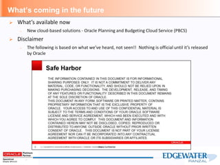 What’s coming in the future
 What’s available now
– New cloud-based solutions - Oracle Planning and Budgeting Cloud Service (PBCS)
 Disclaimer
– The following is based on what we’ve heard, not seen!! Nothing is official until it’s released
by Oracle
 