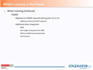 What’s coming in the future
 What’s Coming Continued
– FDMEE
– Migration to FDMEE required starting with v11.1.2.4
– Additional license fee NOT required
– Additional direct integration
– DRM
– Sub-Ledger transactions for ARM
– HFM and ARM Journal write-back
– Tax Provision
 