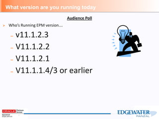 What version are you running today
 Who’s Running EPM version….
– v11.1.2.3
– V11.1.2.2
– V11.1.2.1
– V11.1.1.4/3 or earlier
Audience Poll
 