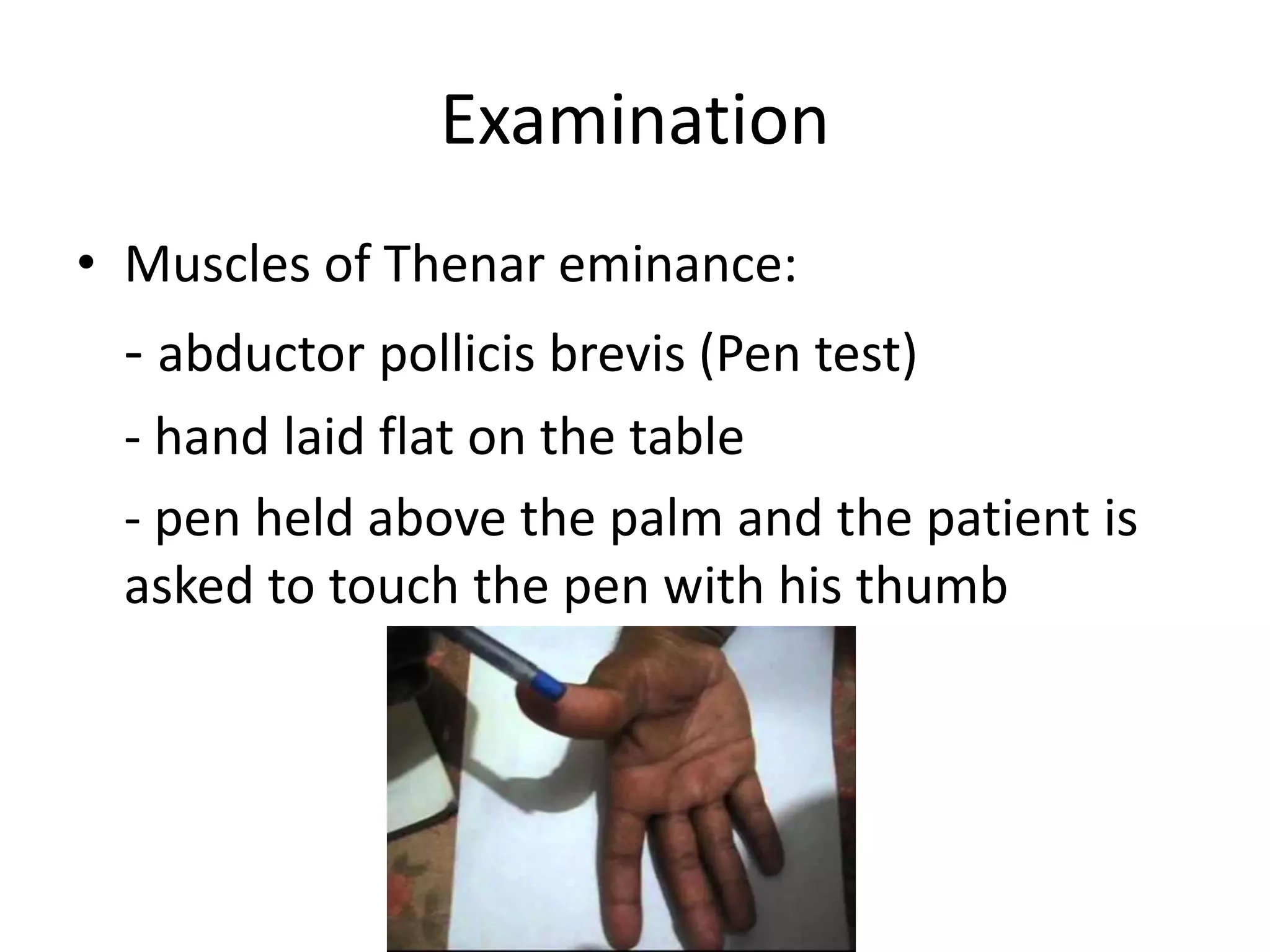 Examination
• Muscles of Thenar eminance:
- abductor pollicis brevis (Pen test)
- hand laid flat on the table
- pen held above the palm and the patient is
asked to touch the pen with his thumb
 