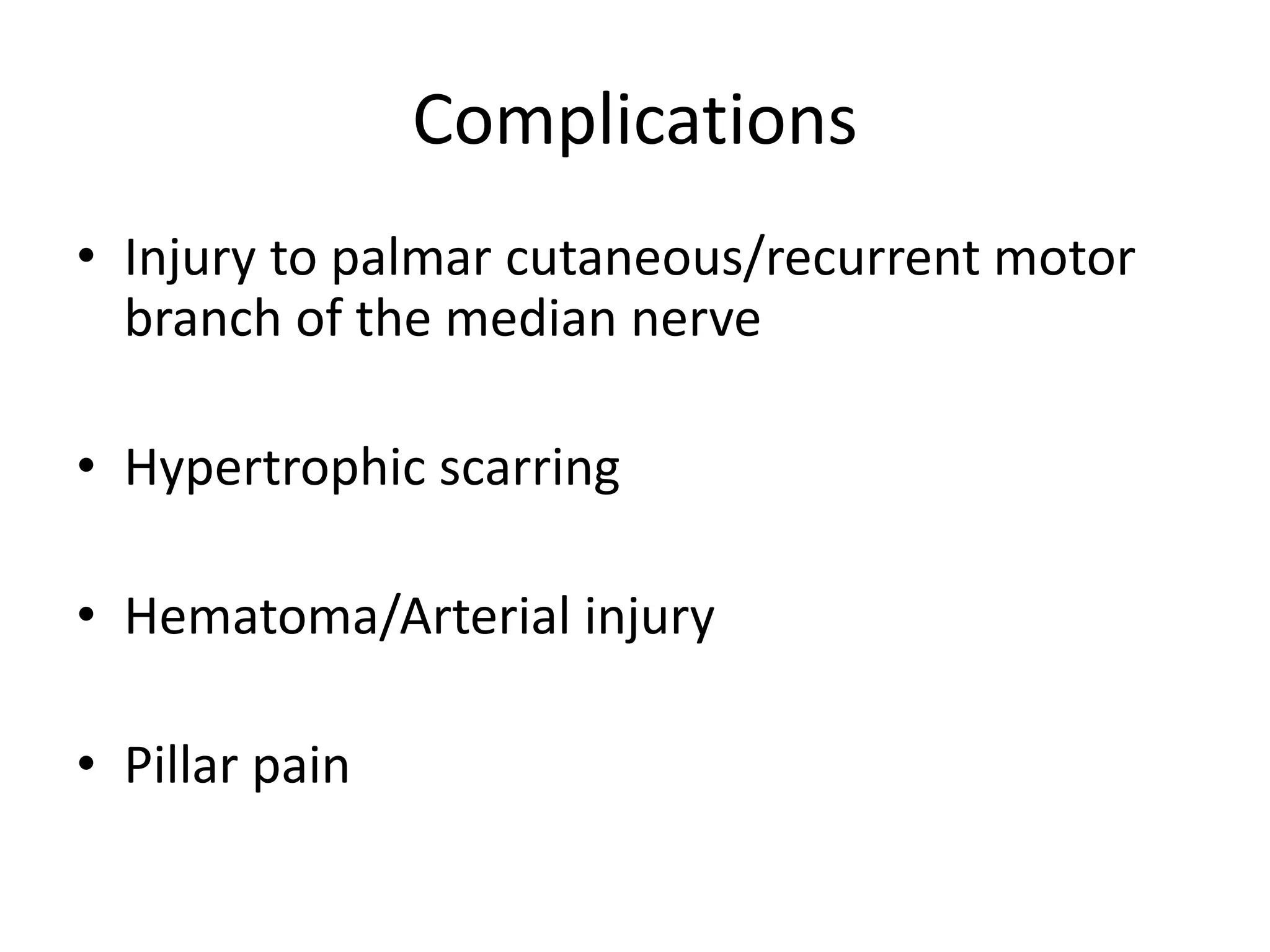 Complications
• Injury to palmar cutaneous/recurrent motor
branch of the median nerve
• Hypertrophic scarring
• Hematoma/Arterial injury
• Pillar pain
 