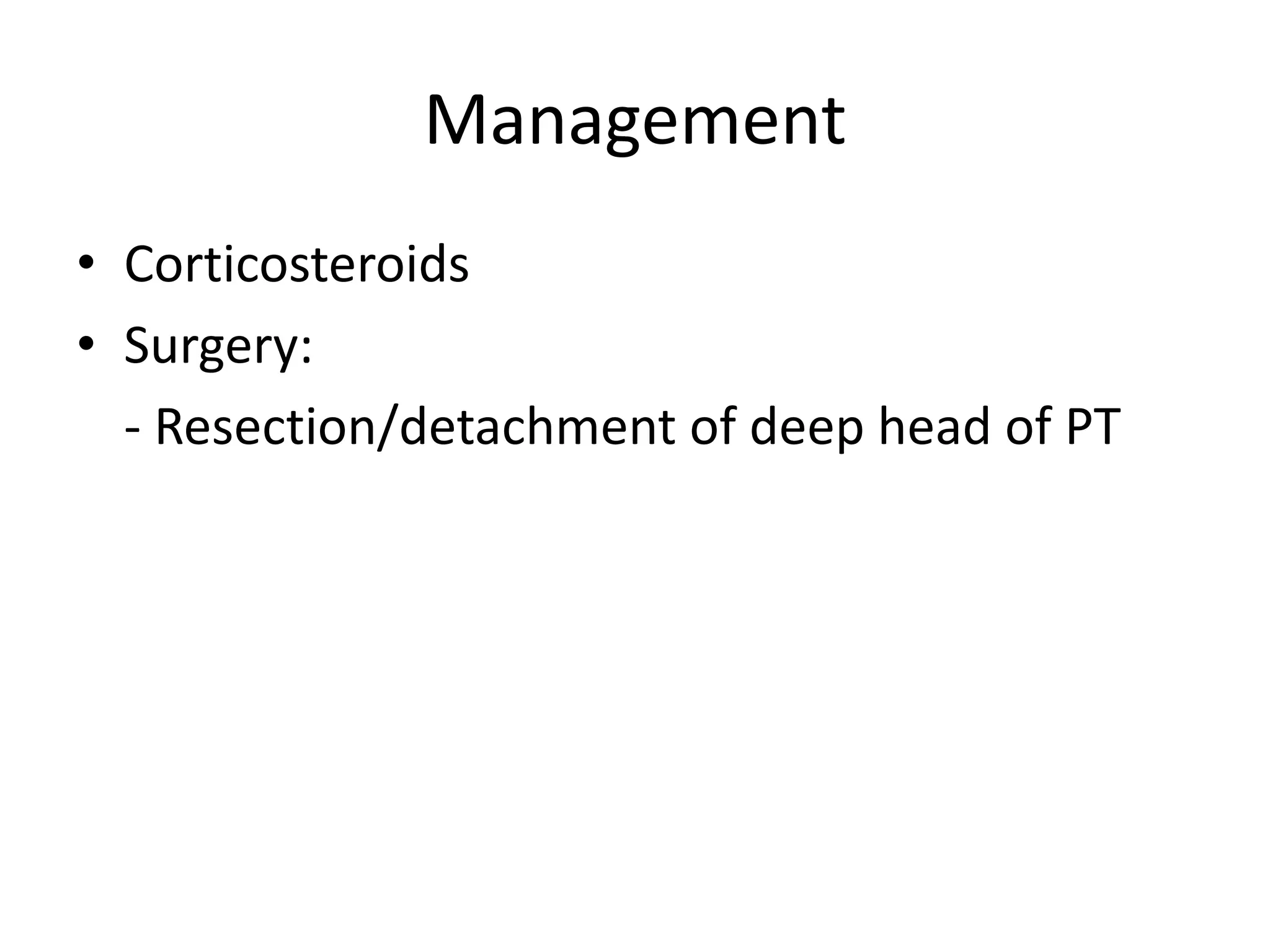 Management
• Corticosteroids
• Surgery:
- Resection/detachment of deep head of PT
 