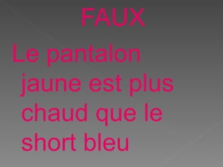 FAUX
Le pantalon
jaune est plus
chaud que le
short bleu