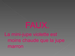 FAUX.
La mini-jupe violette est
moins chaude que la jupe
marron