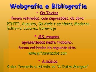Webgrafia e Bibliografia Os Textos   foram retirados, com supressões, da obra: PINTO, Augusto,  Os Avós e os Netos , Moderna Editorial Lavores, Estarreja As  imagens ,  apresentadas neste trabalho,  foram retiradas do seguinte site:  www.gifsanimados.com A música é dos Trovante e intitula-se “A Outra Margem” 
