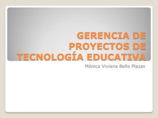 GERENCIA DE
PROYECTOS DE
TECNOLOGÍA EDUCATIVA
Mónica Viviana Bello Plazas
 