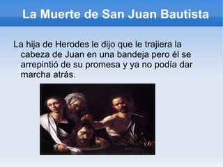La Muerte de San Juan Bautista La hija de Herodes le dijo que le trajiera la cabeza de Juan en una bandeja pero él se arrepintió de su promesa y ya no podía dar marcha atrás. 