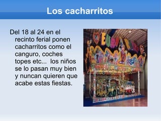Los cacharritos Del 18 al 24 en el recinto ferial ponen cacharritos como el canguro, coches topes etc...  los niños se lo pasan muy bien y nuncan quieren que acabe estas fiestas. 