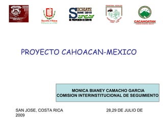 PROYECTO CAHOACAN-MEXICO MONICA BIANEY CAMACHO GARCIA COMISION INTERINSTITUCIONAL DE SEGUIMIENTO SAN JOSE, COSTA RICA  28,29 DE JULIO DE 2009 