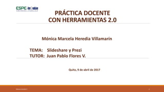 PRÁCTICA DOCENTE
CON HERRAMIENTAS 2.0
1
Mónica Marcela Heredia Villamarín
TEMA: Slideshare y Prezi
TUTOR: Juan Pablo Flores V.
Quito, 9 de abril de 2017
Mónica Heredia V.