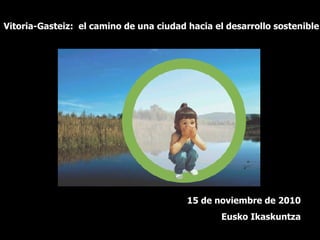 Vitoria-Gasteiz:  el camino de una ciudad hacia el desarrollo sostenible 15 de noviembre de 2010 Eusko Ikaskuntza 