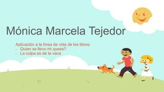 Mónica Marcela Tejedor
Aplicación a la línea de vida de los libros:
- Quien se llevo mi queso?
- La culpa es de la vaca
 
