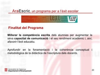 Millorar la competència escrita dels alumnes per augmentar la
seva capacitat de comunicació i el seu rendiment acadèmic i, així,
afavorir l’èxit educatiu.
Aprofundir en la fonamentació i la coherència conceptual i
metodològica de la didàctica de l’escriptura dels docents.
20
AraEscric, un programa per a l’èxit escolar
Finalitat del Programa
.
 