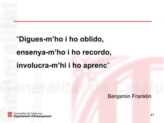 41
“Digues-m’ho i ho oblido,
ensenya-m’ho i ho recordo,
involucra-m’hi i ho aprenc”
Benjamin Franklin
 