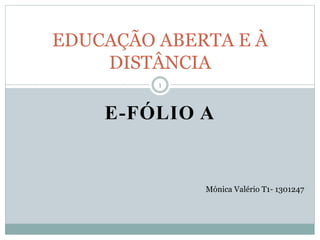 EDUCAÇÃO ABERTA E À 
DISTÂNCIA 
E-FÓLIO A 
Mónica Valério T1- 1301247 
1 
 