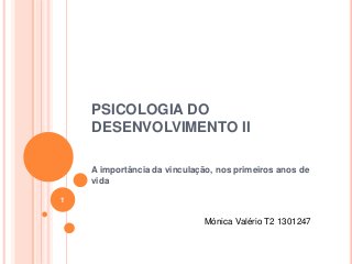 PSICOLOGIA DO 
DESENVOLVIMENTO II 
A importância da vinculação, nos primeiros anos de 
vida 
Mónica Valério T2 1301247 
1 
 